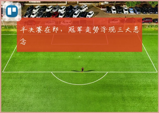 半决赛在即,冠军走势浮现三大悬念