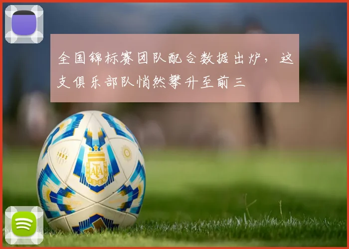 全国锦标赛团队配合数据出炉,这支俱乐部队悄然攀升至前三