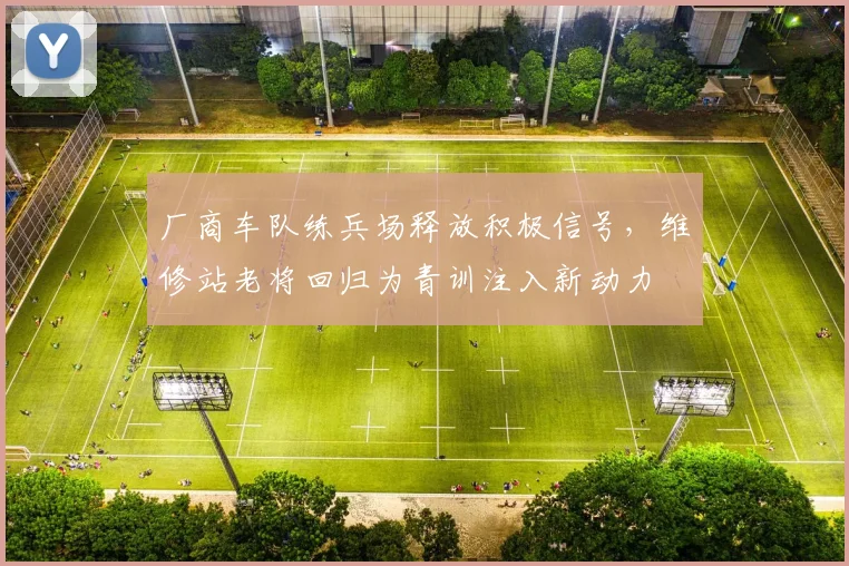 厂商车队练兵场释放积极信号,维修站老将回归为青训注入新动力