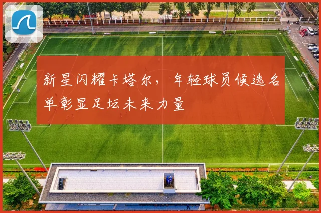 新星闪耀卡塔尔，年轻球员候选名单彰显足坛未来力量