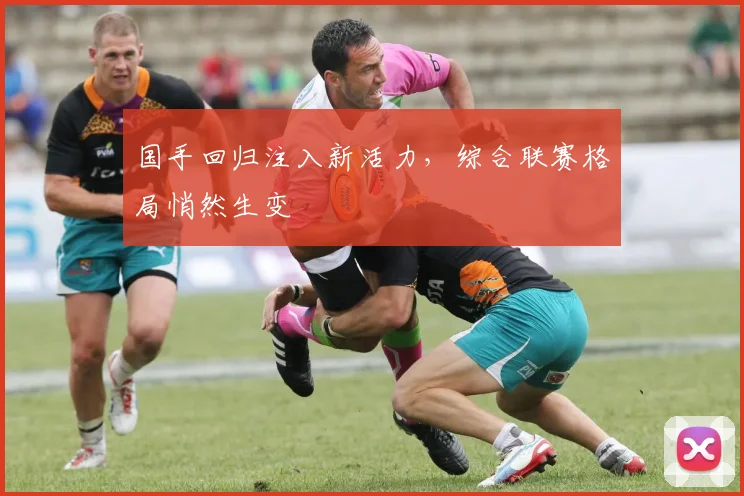 国手回归注入新活力,综合联赛格局悄然生变