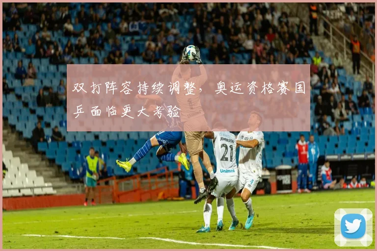 双打阵容持续调整,奥运资格赛国乒面临更大考验