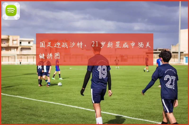 国足迎战沙特,21岁新星成中场关键拼图