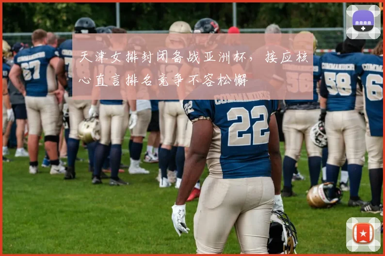 天津女排封闭备战亚洲杯,接应核心直言排名竞争不容松懈