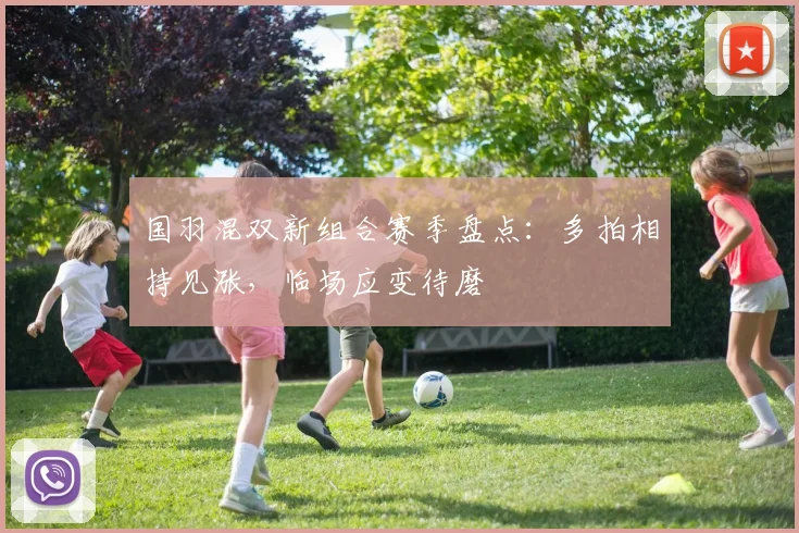 国羽混双新组合赛季盘点:多拍相持见涨,临场应变待磨