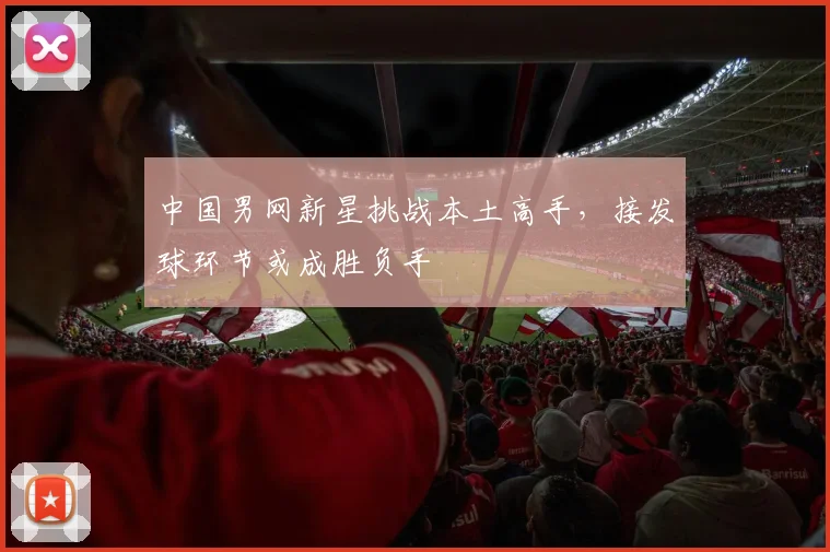 中国男网新星挑战本土高手,接发球环节或成胜负手