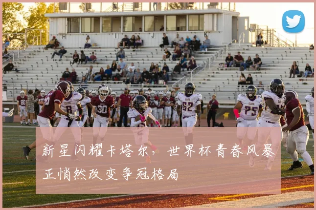 新星闪耀卡塔尔,世界杯青春风暴正悄然改变争冠格局