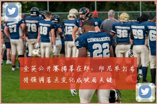全英公开赛揭幕在即,印尼单打名将强调落点变化成破局关键