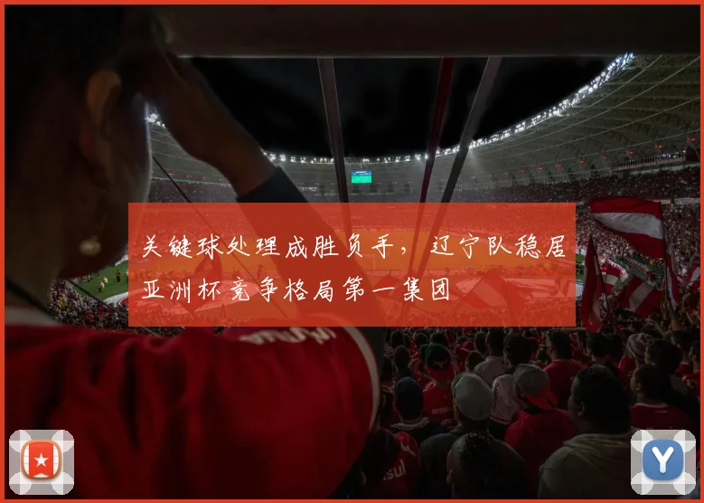 关键球处理成胜负手,辽宁队稳居亚洲杯竞争格局第一集团