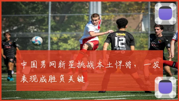 中国男网新星挑战本土悍将，一发表现成胜负关键