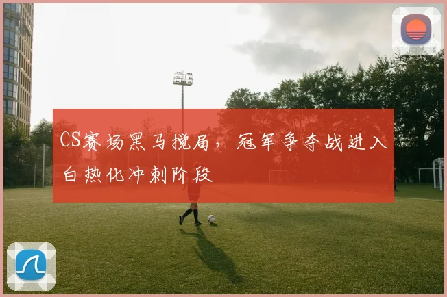 CS赛场黑马搅局，冠军争夺战进入白热化冲刺阶段