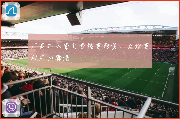 厂商车队紧盯资格赛形势,后续赛程压力骤增