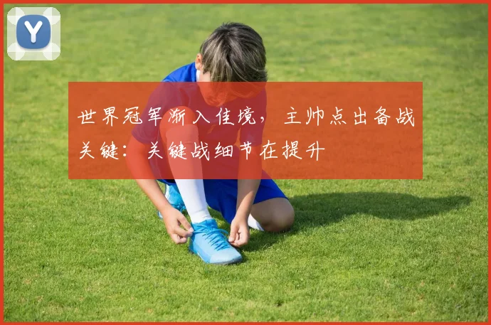 世界冠军渐入佳境,主帅点出备战关键:关键战细节在提升