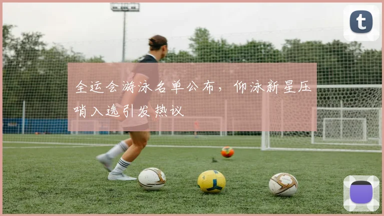 全运会游泳名单公布,仰泳新星压哨入选引发热议