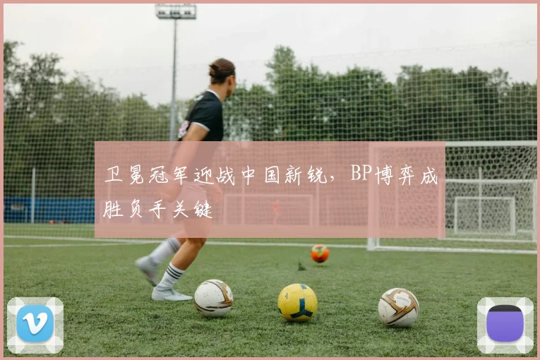 卫冕冠军迎战中国新锐,BP博弈成胜负手关键