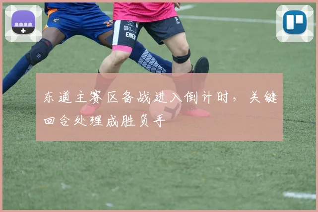 东道主赛区备战进入倒计时,关键回合处理成胜负手