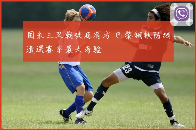 国米三叉戟破局有方 巴黎钢铁防线遭遇赛季最大考验