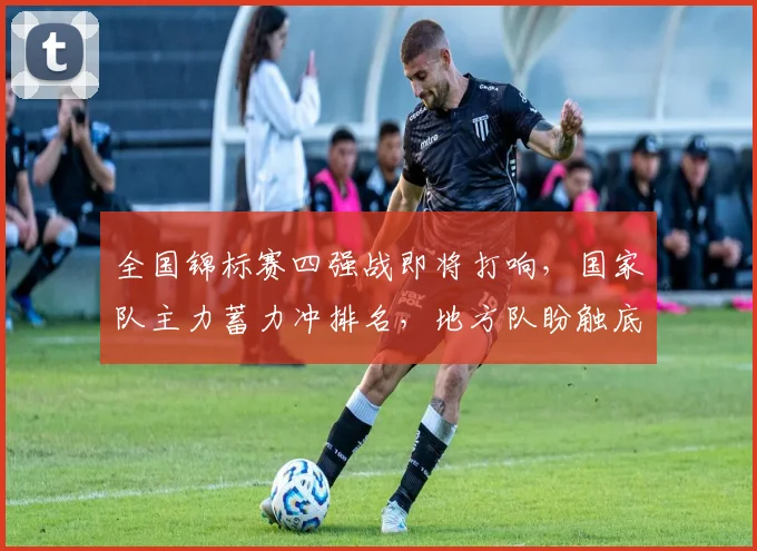 全国锦标赛四强战即将打响,国家队主力蓄力冲排名,地方队盼触底反弹