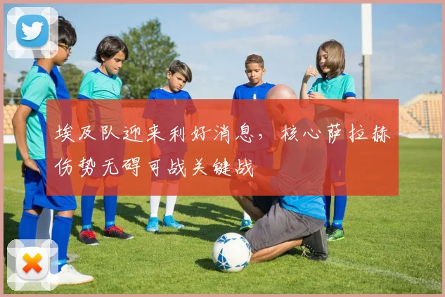 埃及队迎来利好消息,核心萨拉赫伤势无碍可战关键战