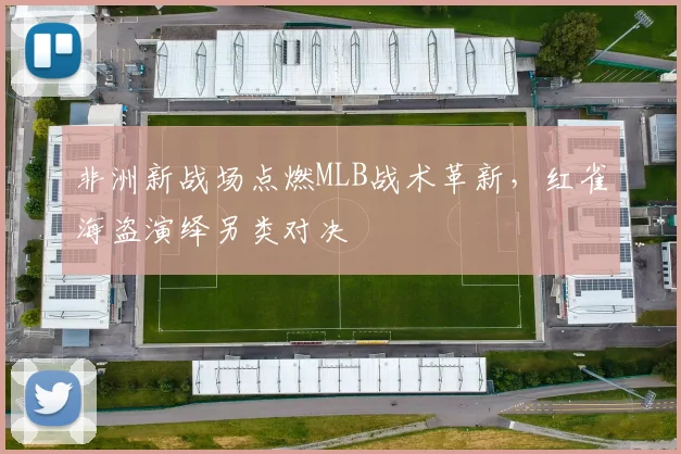 非洲新战场点燃MLB战术革新，红雀海盗演绎另类对决