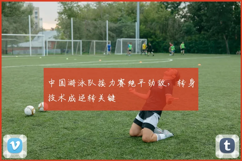 中国游泳队接力赛绝平劲敌,转身技术成逆转关键