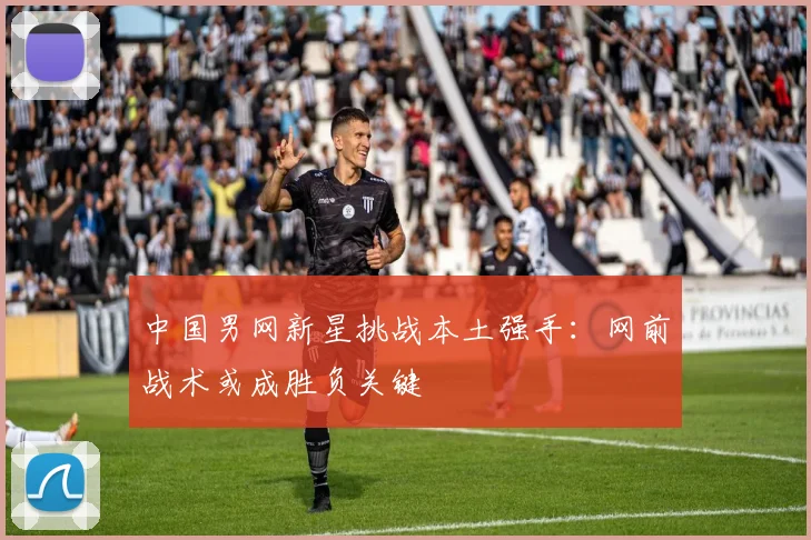 中国男网新星挑战本土强手:网前战术或成胜负关键