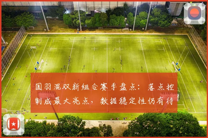 国羽混双新组合赛季盘点:落点控制成最大亮点,数据稳定性仍有待打磨