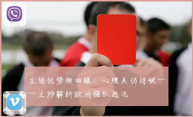 主场优势渐回暖,心理关仍待破——主帅解析欧洲强队近况