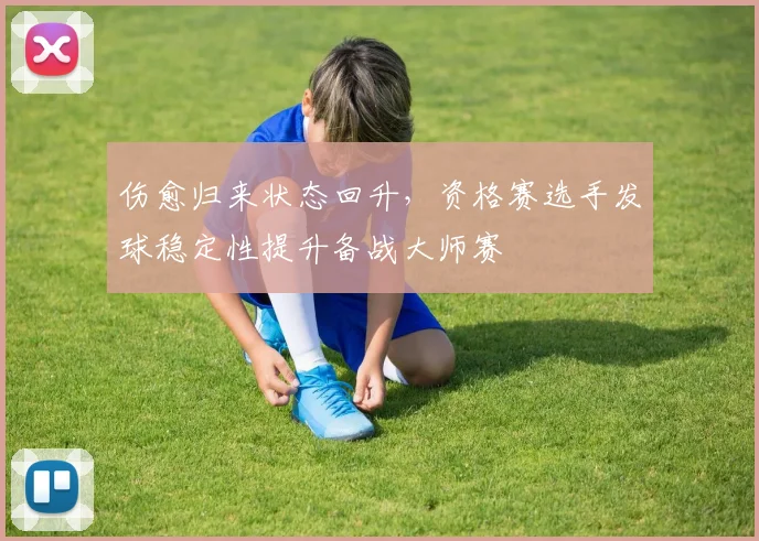 伤愈归来状态回升,资格赛选手发球稳定性提升备战大师赛