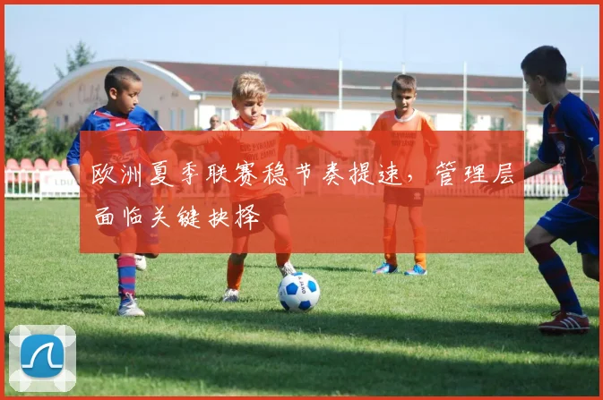 欧洲夏季联赛稳节奏提速,管理层面临关键抉择