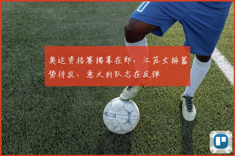 奥运资格赛揭幕在即,江苏女排蓄势待发,意大利队志在反弹