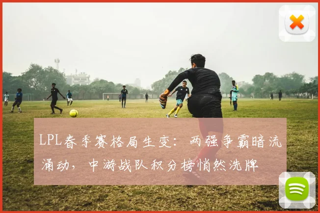 LPL春季赛格局生变:两强争霸暗流涌动,中游战队积分榜悄然洗牌
