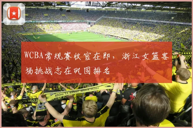 WCBA常规赛收官在即，浙江女篮客场挑战志在巩固排名