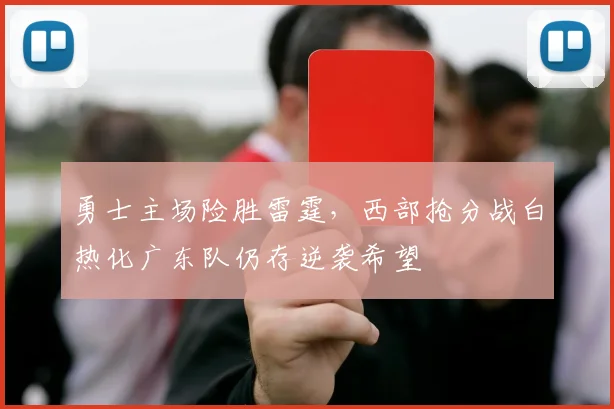 勇士主场险胜雷霆,西部抢分战白热化广东队仍存逆袭希望