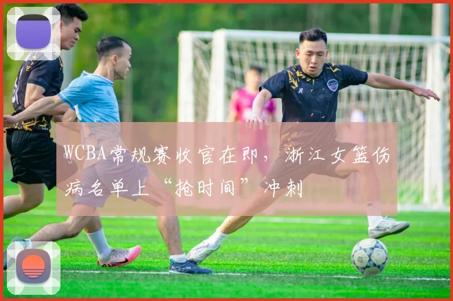 WCBA常规赛收官在即,浙江女篮伤病名单上“抢时间”冲刺