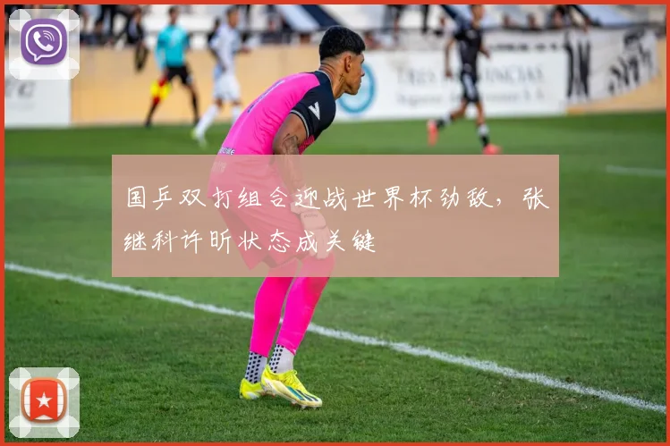 国乒双打组合迎战世界杯劲敌,张继科许昕状态成关键