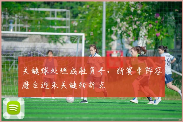 关键球处理成胜负手,新赛季阵容磨合迎来关键转折点