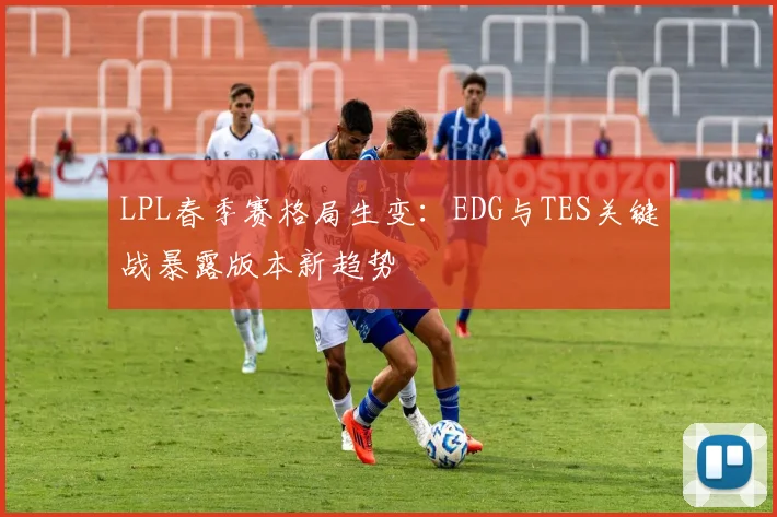 LPL春季赛格局生变：EDG与TES关键战暴露版本新趋势