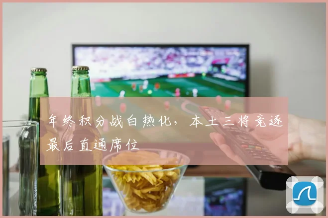 年终积分战白热化，本土三将竞逐最后直通席位