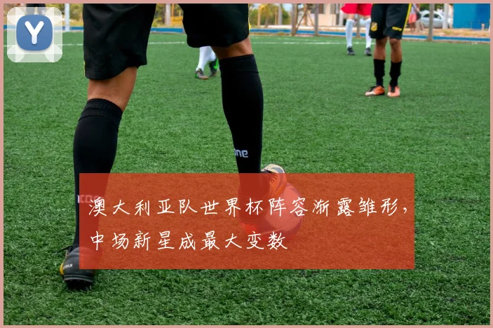 澳大利亚队世界杯阵容渐露雏形,中场新星成最大变数