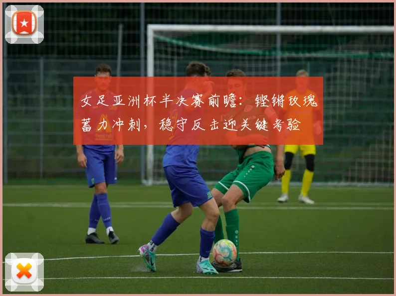 女足亚洲杯半决赛前瞻:铿锵玫瑰蓄力冲刺,稳守反击迎关键考验