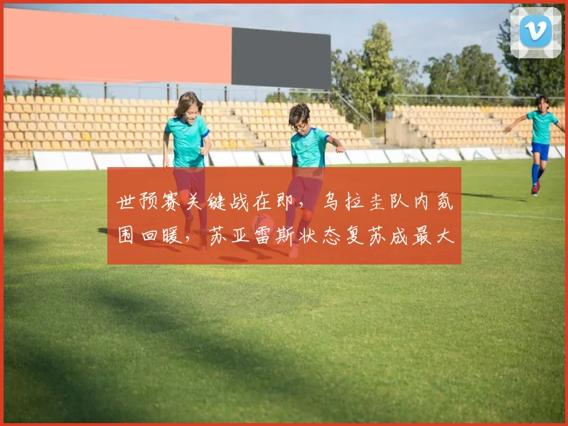 世预赛关键战在即，乌拉圭队内氛围回暖，苏亚雷斯状态复苏成最大利好